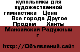 купальники для художественной гимнастики › Цена ­ 12 000 - Все города Другое » Продам   . Ханты-Мансийский,Радужный г.